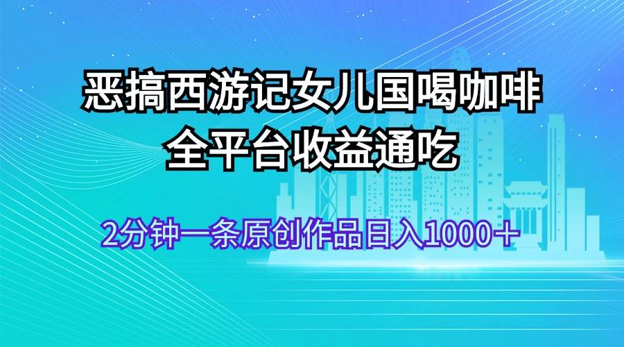 恶搞西游记女儿国喝咖啡 全平台收益通吃 2分钟一条原创作品日入1000＋71快客-网赚-兼职-视频代发71快客网
