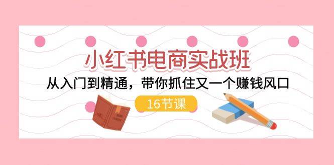 小红书电商实战班，从入门到精通，带你抓住又一个赚钱风口（16节）71快客-网赚-兼职-视频代发71快客网