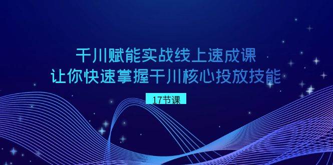 千川 赋能实战线上速成课，让你快速掌握干川核心投放技能71快客-网赚-兼职-视频代发71快客网