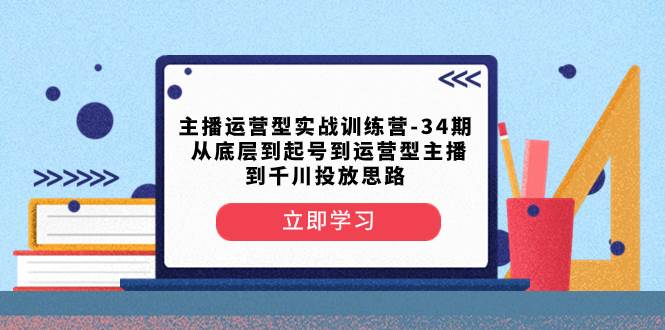 主播运营型实战训练营-第34期  从底层到起号到运营型主播到千川投放思路71快客-网赚-兼职-视频代发71快客网