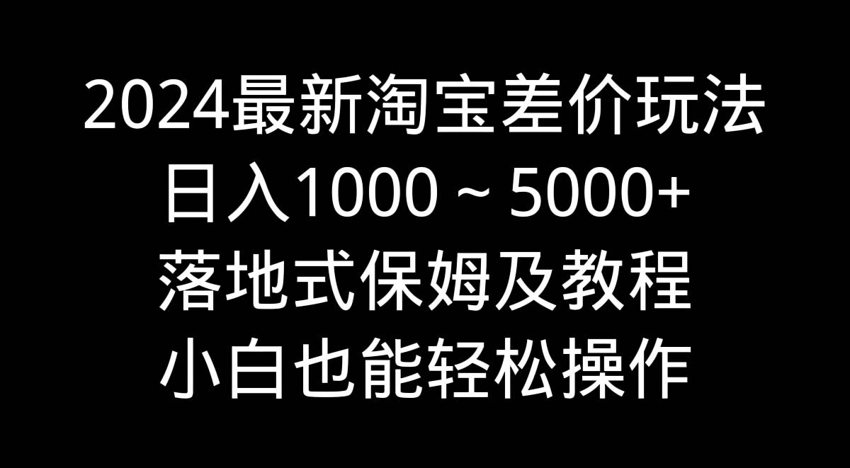 2024最新淘宝差价玩法，日入1000～5000+落地式保姆及教程 小白也能轻松操作71快客-网赚-兼职-视频代发71快客网