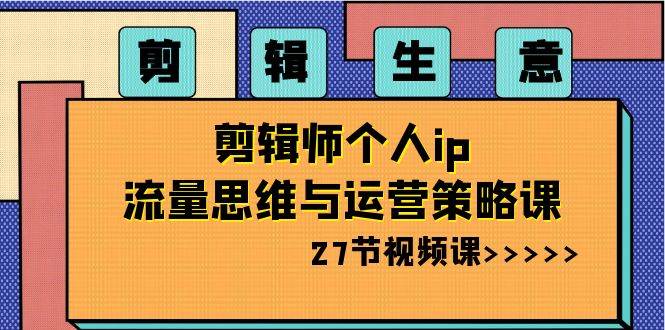 剪辑生意-剪辑师个人ip流量思维与运营策略课（27节视频课）71快客-网赚-兼职-视频代发71快客网