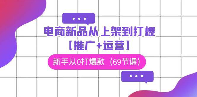 电商 新品从上架到打爆【推广+运营】，新手从0打爆款（69节课）71快客-网赚-兼职-视频代发71快客网