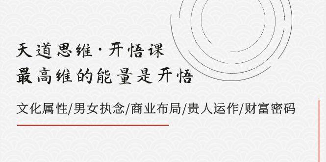 天道思维·开悟课-最高维的天道思维·开悟课-最高维的能量是开悟，文化属性/男女执念/商业布局/贵人运作/财富密码71快客-网赚-兼职-视频代发71快客网