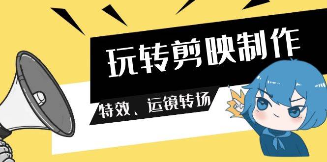 玩转 剪映制作，特效、运镜转场（113节视频）71快客-网赚-兼职-视频代发71快客网