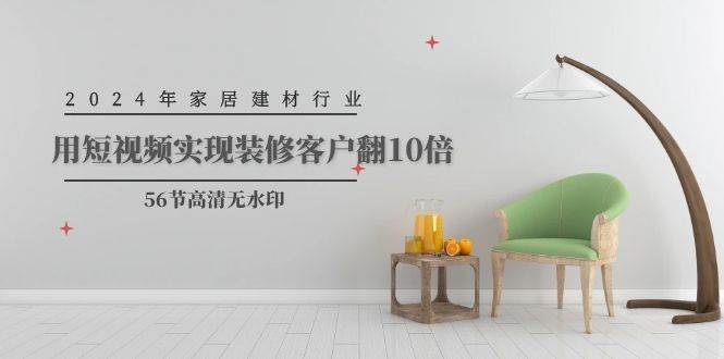 2024年家居建材行业，用短视频实现装修客户翻10倍（56节高清无水印）71快客-网赚-兼职-视频代发71快客网