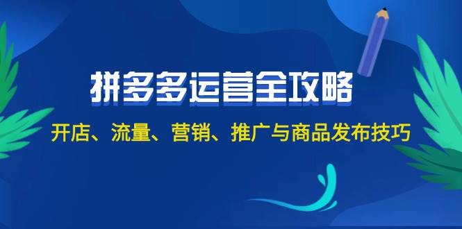 2024拼多多运营全攻略：开店、流量、营销、推广与商品发布技巧（无水印）71快客-网赚-兼职-视频代发71快客网