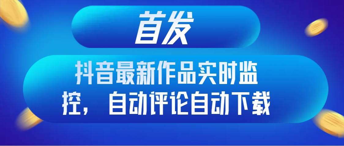 首发抖音最新作品实时监控，自动评论自动下载71快客-网赚-兼职-视频代发71快客网