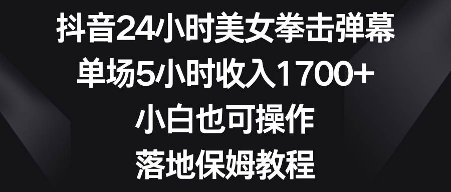 抖音24小时美女拳击弹幕，单场5小时收入1700+，小白也可操作，落地保姆教程71快客-网赚-兼职-视频代发71快客网