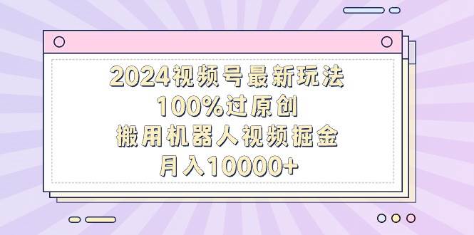 2024视频号最新玩法，100%过原创，搬用机器人视频掘金，月入10000+71快客-网赚-兼职-视频代发71快客网