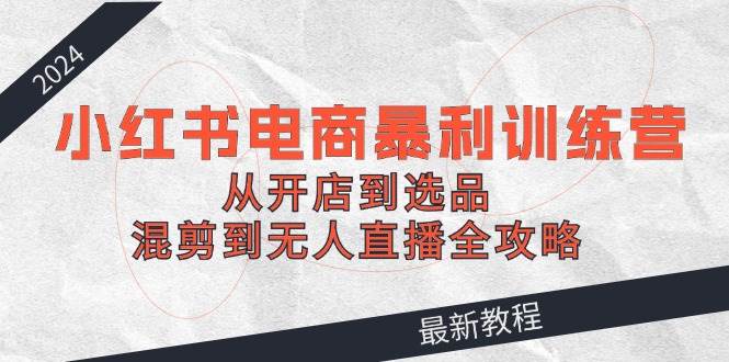 2024小红书电商暴利训练营：从开店到选品，混剪到无人直播全攻略71快客-网赚-兼职-视频代发71快客网