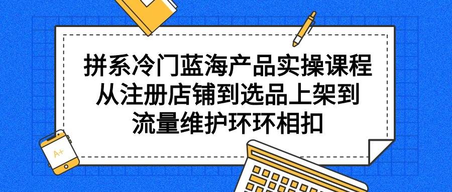 拼系冷门蓝海产品实操课程，从注册店铺到选品上架到流量维护环环相扣71快客-网赚-兼职-视频代发71快客网