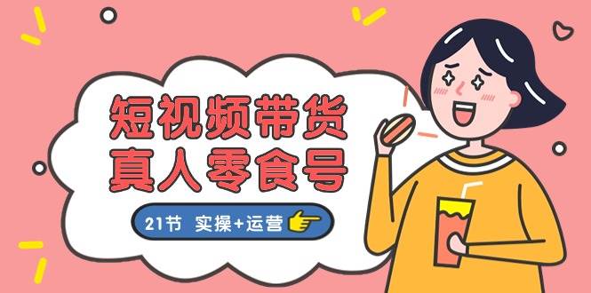 短视频带货真人零食号：更全面的零食带货教程：21节 实操+运营71快客-网赚-兼职-视频代发71快客网