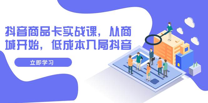 抖音商品卡实战课，从商城开始，低成本入局抖音（13节课）71快客-网赚-兼职-视频代发71快客网