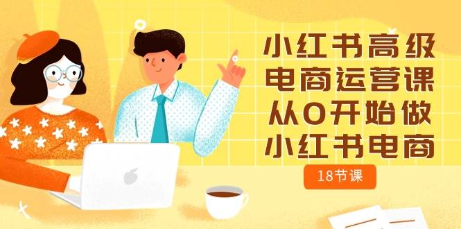 小红书高级电商运营课，从0开始做小红书电商（18节课）71快客-网赚-兼职-视频代发71快客网