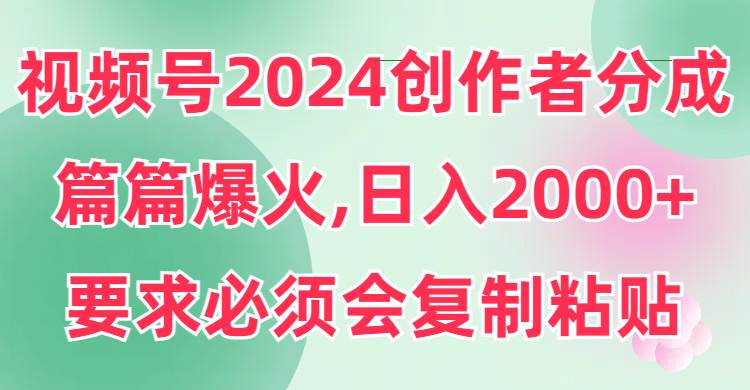 视频号2024创作者分成，片片爆火，要求必须会复制粘贴，日入2000+71快客-网赚-兼职-视频代发71快客网