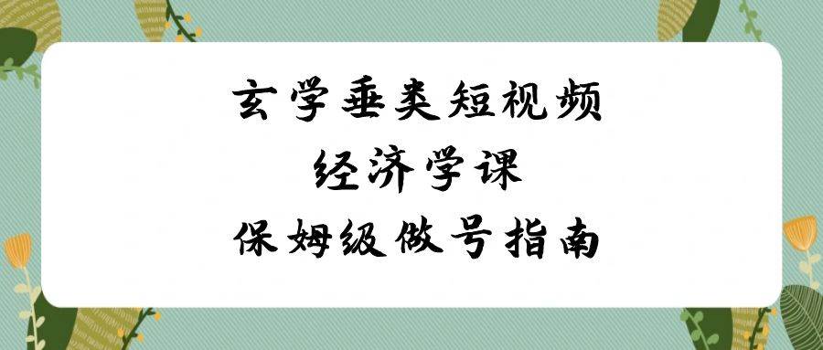 玄学 垂类短视频经济学课，保姆级做号指南（8节课）71快客-网赚-兼职-视频代发71快客网