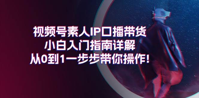 视频号素人IP口播带货小白入门指南详解，从0到1一步步带你操作!71快客-网赚-兼职-视频代发71快客网