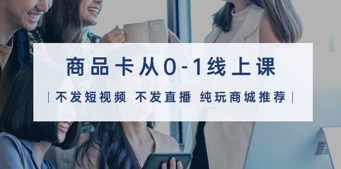 商品卡从0-1线上课（不发短视频 不发直播 纯玩商城推荐）32节课71快客-网赚-兼职-视频代发71快客网