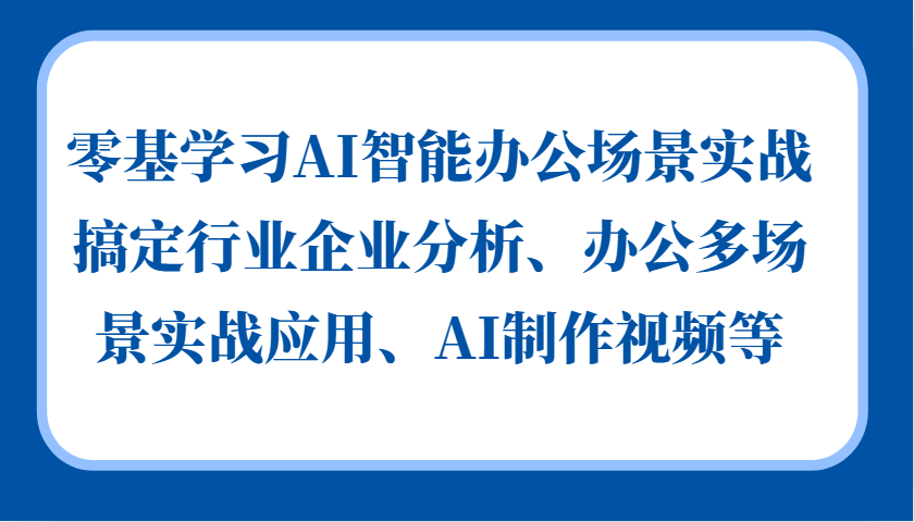 零基学习AI智能办公场景实战，搞定行业企业分析、办公多场景实战应用、AI制作视频等71快客-网赚-兼职-视频代发71快客网