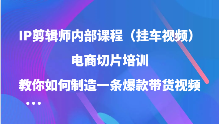 IP剪辑师内部课程（挂车视频），电商切片培训，教你如何制造一条爆款带货视频（更新）71快客-网赚-兼职-视频代发71快客网